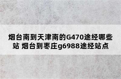 烟台南到天津南的G470途经哪些站 烟台到枣庄g6988途经站点